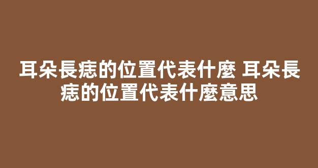 耳朵長痣的位置代表什麼 耳朵長痣的位置代表什麼意思
